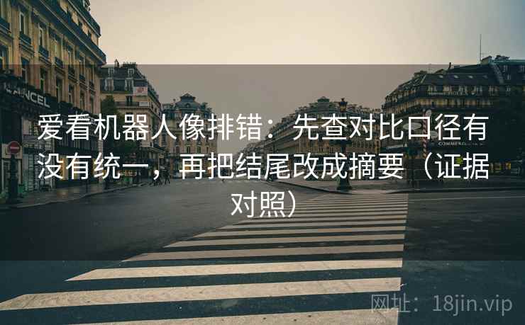 爱看机器人像排错:先查对比口径有没有统一,再把结尾改成摘要(证据对照) 爱看机器人像排错:先查对比口径有没有统一,再把结尾改成摘要(证据对照)