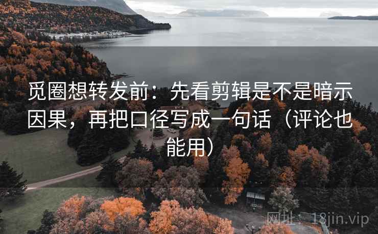 觅圈想转发前:先看剪辑是不是暗示因果,再把口径写成一句话(评论也能用) 觅圈想转发前:先看剪辑是不是暗示因果,再把口径写成一句话(评论也能用)