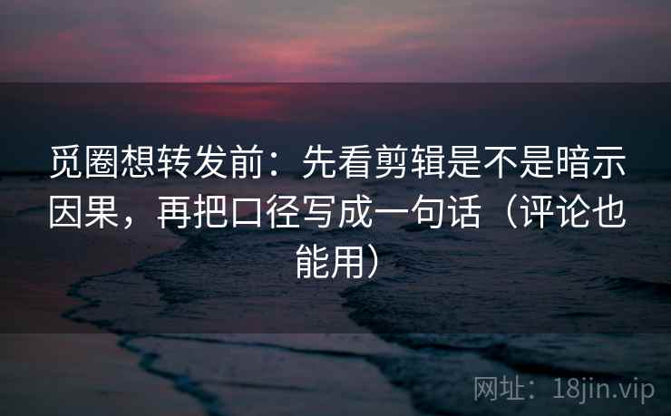 觅圈想转发前:先看剪辑是不是暗示因果,再把口径写成一句话(评论也能用) 觅圈想转发前:先看剪辑是不是暗示因果,再把口径写成一句话(评论也能用)