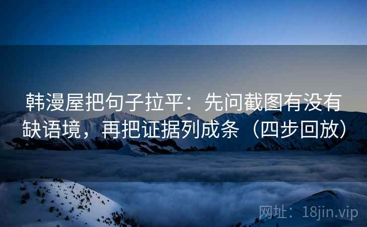 韩漫屋把句子拉平:先问截图有没有缺语境,再把证据列成条(四步回放) 韩漫屋把句子拉平:先问截图有没有缺语境,再把证据列成条(四步回放)