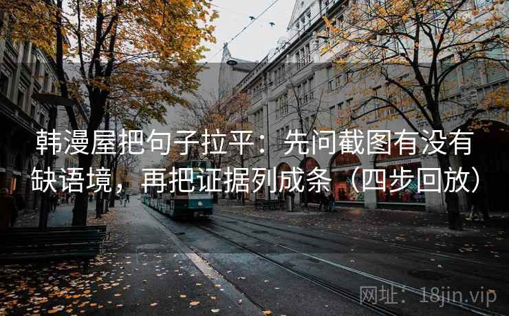 韩漫屋把句子拉平:先问截图有没有缺语境,再把证据列成条(四步回放) 韩漫屋把句子拉平:先问截图有没有缺语境,再把证据列成条(四步回放)