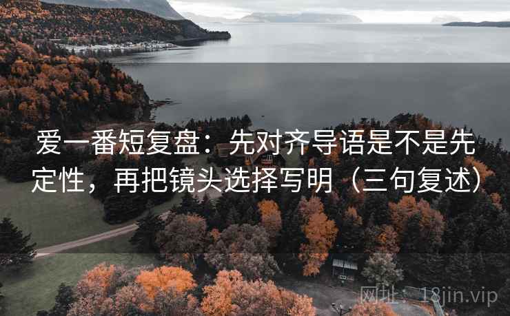 爱一番短复盘:先对齐导语是不是先定性,再把镜头选择写明(三句复述) 爱一番短复盘:先对齐导语是不是先定性,再把镜头选择写明(三句复述)