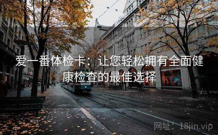 爱一番体检卡:让您轻松拥有全面健康检查的最佳选择 爱一番体检卡:让您轻松拥有全面健康检查的最佳选择