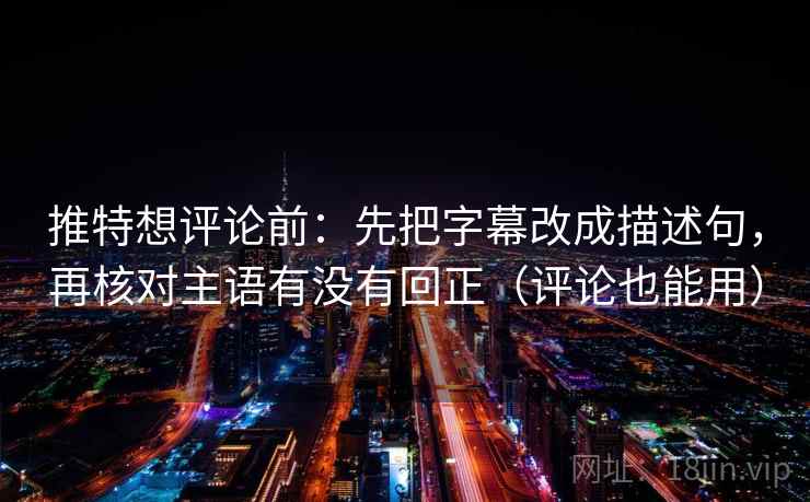 推特想评论前:先把字幕改成描述句,再核对主语有没有回正(评论也能用) 推特想评论前:先把字幕改成描述句,再核对主语有没有回正(评论也能用)