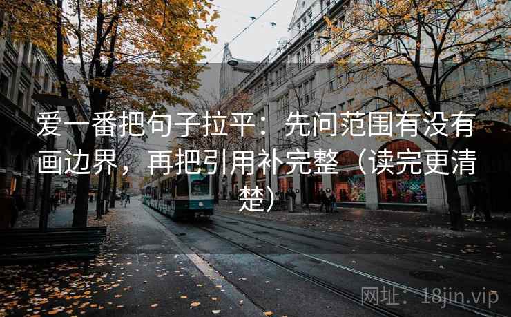 爱一番把句子拉平:先问范围有没有画边界,再把引用补完整(读完更清楚) 爱一番把句子拉平:先问范围有没有画边界,再把引用补完整(读完更清楚)