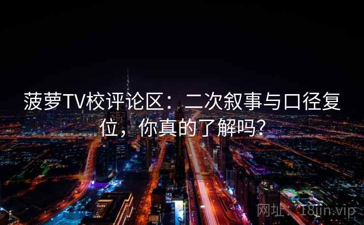 菠萝TV校评论区:二次叙事与口径复位,你真的了解吗? 菠萝TV校评论区:二次叙事与口径复位,你真的了解吗?