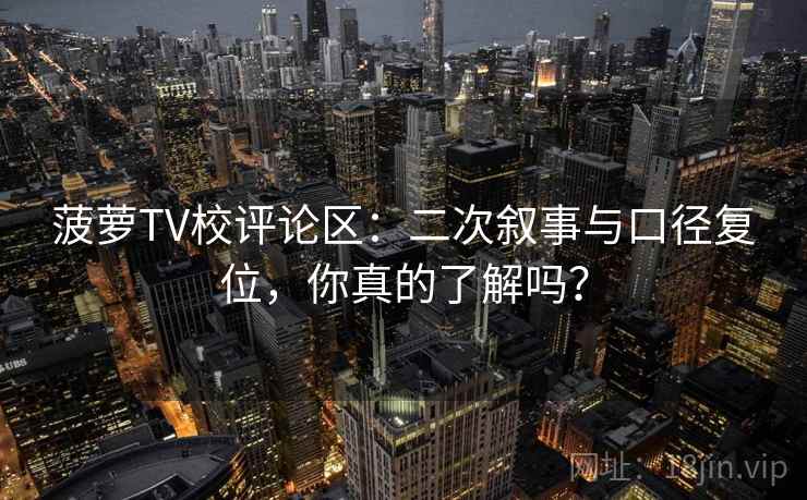 菠萝TV校评论区:二次叙事与口径复位,你真的了解吗? 菠萝TV校评论区:二次叙事与口径复位,你真的了解吗?