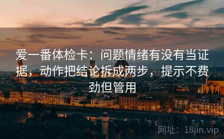 爱一番体检卡:问题情绪有没有当证据,动作把结论拆成两步,提示不费劲但管用 爱一番体检卡:问题情绪有没有当证据,动作把结论拆成两步,提示不费劲但管用