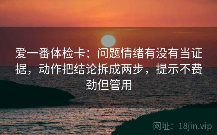 爱一番体检卡:问题情绪有没有当证据,动作把结论拆成两步,提示不费劲但管用 爱一番体检卡:问题情绪有没有当证据,动作把结论拆成两步,提示不费劲但管用