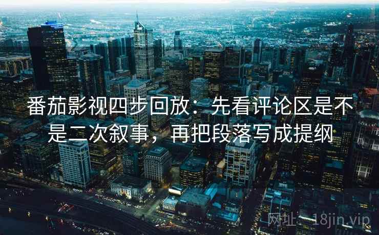 番茄影视四步回放:先看评论区是不是二次叙事,再把段落写成提纲 番茄影视四步回放:先看评论区是不是二次叙事,再把段落写成提纲