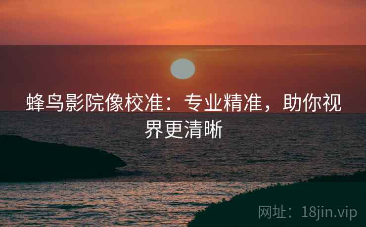 蜂鸟影院像校准:专业精准,助你视界更清晰 蜂鸟影院像校准:专业精准,助你视界更清晰