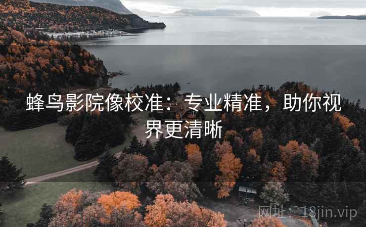 蜂鸟影院像校准:专业精准,助你视界更清晰 蜂鸟影院像校准:专业精准,助你视界更清晰