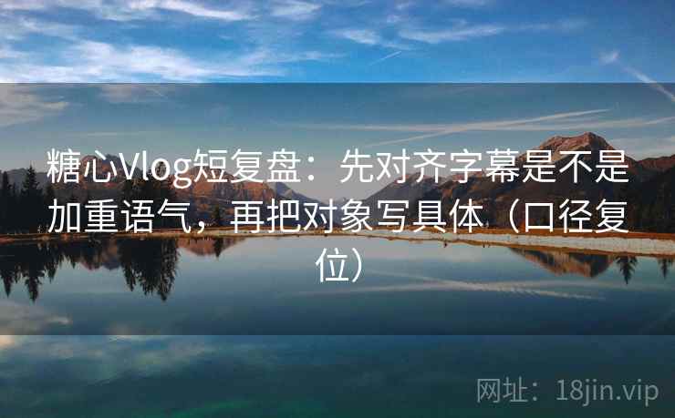 糖心Vlog短复盘:先对齐字幕是不是加重语气,再把对象写具体(口径复位) 糖心Vlog短复盘:先对齐字幕是不是加重语气,再把对象写具体(口径复位)