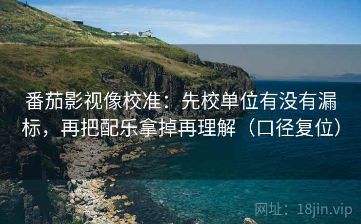 番茄影视像校准:先校单位有没有漏标,再把配乐拿掉再理解(口径复位) 番茄影视像校准:先校单位有没有漏标,再把配乐拿掉再理解(口径复位)