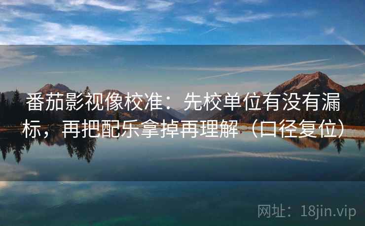 番茄影视像校准:先校单位有没有漏标,再把配乐拿掉再理解(口径复位) 番茄影视像校准:先校单位有没有漏标,再把配乐拿掉再理解(口径复位)