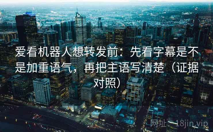 爱看机器人想转发前:先看字幕是不是加重语气,再把主语写清楚(证据对照) 爱看机器人想转发前:先看字幕是不是加重语气,再把主语写清楚(证据对照)