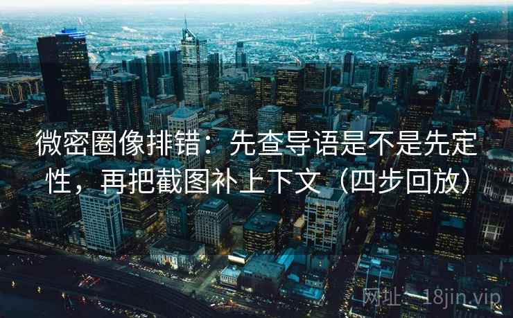 微密圈像排错:先查导语是不是先定性,再把截图补上下文(四步回放) 微密圈像排错:先查导语是不是先定性,再把截图补上下文(四步回放)