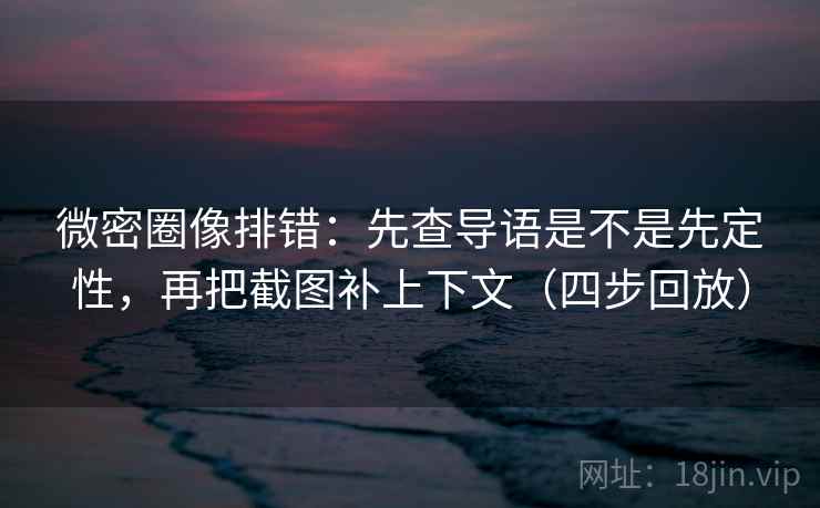 微密圈像排错:先查导语是不是先定性,再把截图补上下文(四步回放) 微密圈像排错:先查导语是不是先定性,再把截图补上下文(四步回放)