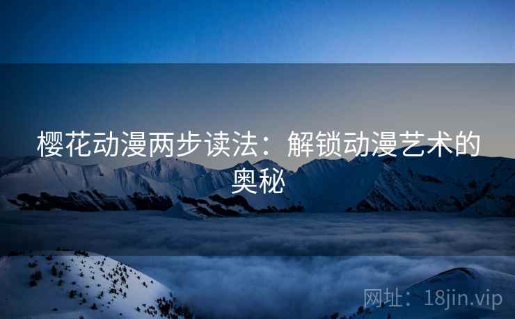 樱花动漫两步读法:解锁动漫艺术的奥秘 樱花动漫两步读法:解锁动漫艺术的奥秘
