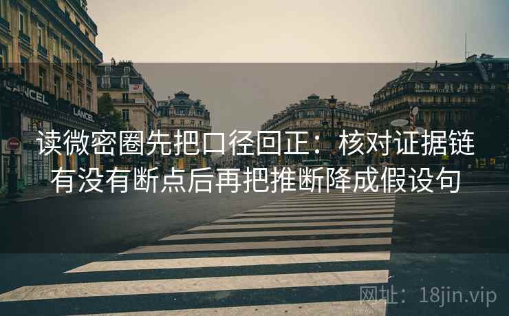 读微密圈先把口径回正:核对证据链有没有断点后再把推断降成假设句 读微密圈先把口径回正:核对证据链有没有断点后再把推断降成假设句
