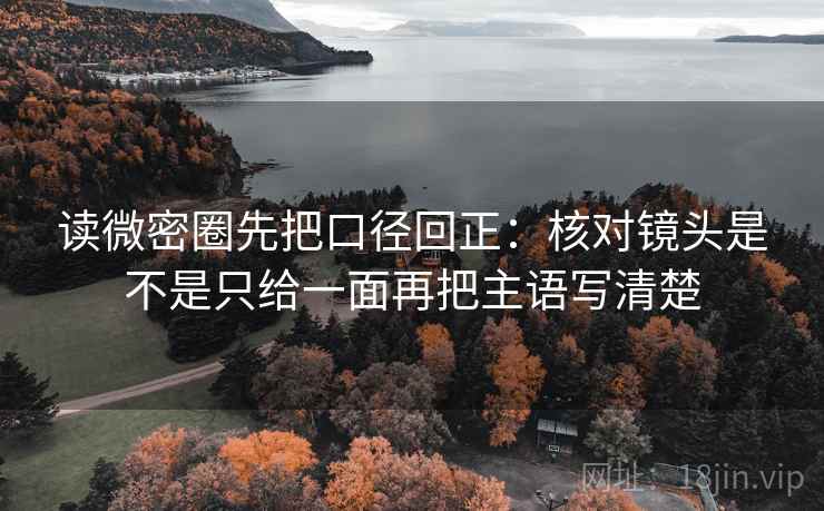 读微密圈先把口径回正:核对镜头是不是只给一面再把主语写清楚 读微密圈先把口径回正:核对镜头是不是只给一面再把主语写清楚