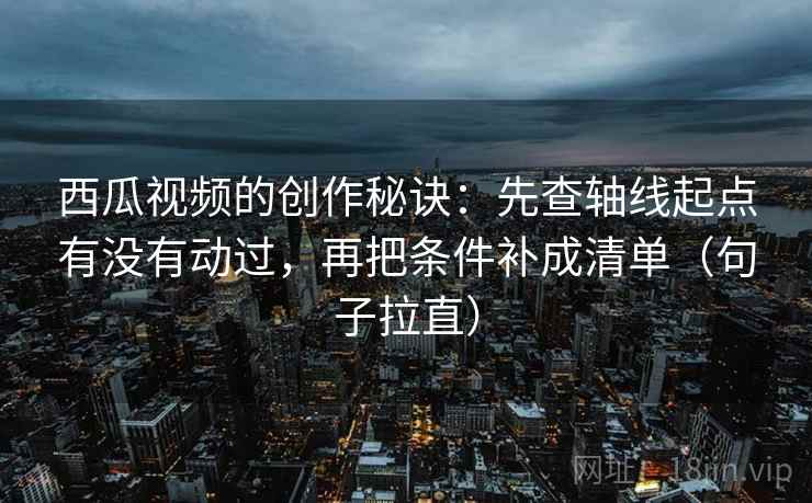 西瓜视频的创作秘诀:先查轴线起点有没有动过,再把条件补成清单(句子拉直) 西瓜视频的创作秘诀:先查轴线起点有没有动过,再把条件补成清单(句子拉直)