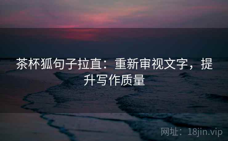 茶杯狐句子拉直:重新审视文字,提升写作质量 茶杯狐句子拉直:重新审视文字,提升写作质量