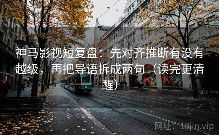 神马影视短复盘:先对齐推断有没有越级,再把导语拆成两句(读完更清醒) 神马影视短复盘:先对齐推断有没有越级,再把导语拆成两句(读完更清醒)