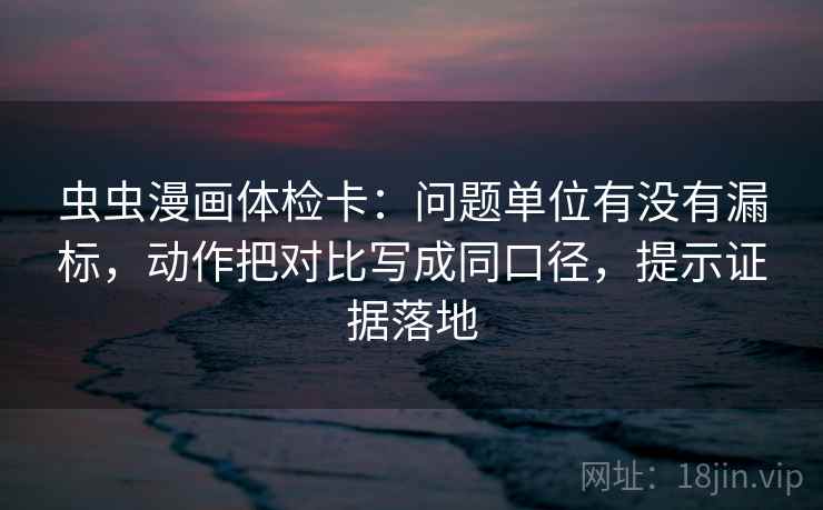 虫虫漫画体检卡:问题单位有没有漏标,动作把对比写成同口径,提示证据落地 虫虫漫画体检卡:问题单位有没有漏标,动作把对比写成同口径,提示证据落地