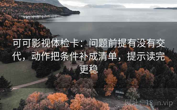可可影视体检卡：问题前提有没有交代，动作把条件补成清单，提示读完更稳