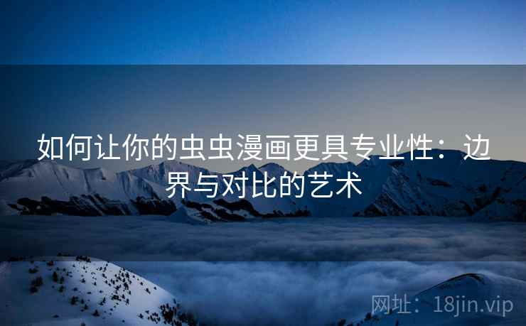 如何让你的虫虫漫画更具专业性:边界与对比的艺术 如何让你的虫虫漫画更具专业性:边界与对比的艺术
