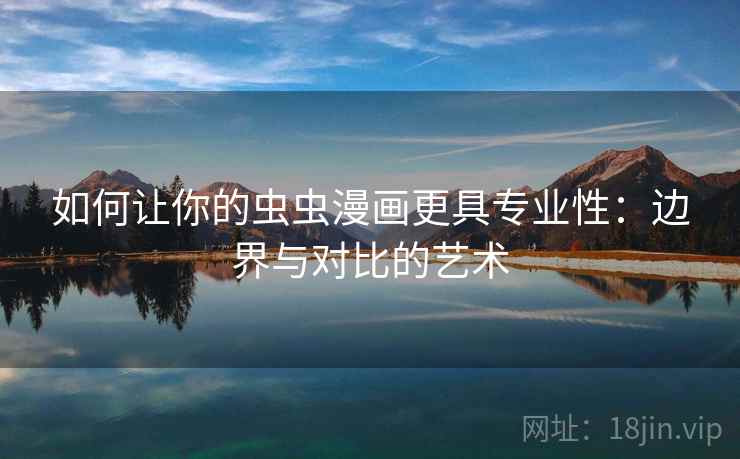 如何让你的虫虫漫画更具专业性:边界与对比的艺术 如何让你的虫虫漫画更具专业性:边界与对比的艺术