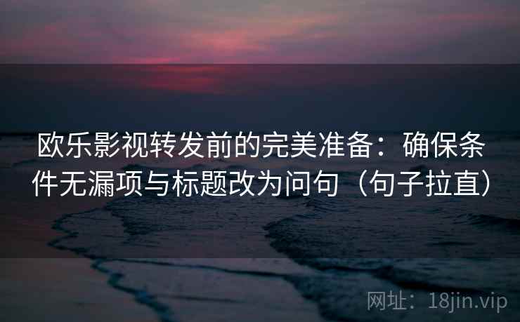 欧乐影视转发前的完美准备:确保条件无漏项与标题改为问句(句子拉直) 欧乐影视转发前的完美准备:确保条件无漏项与标题改为问句(句子拉直)