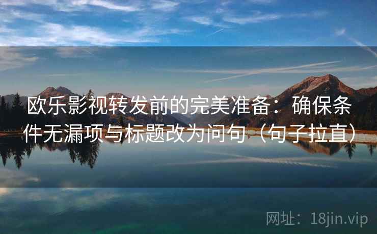 欧乐影视转发前的完美准备:确保条件无漏项与标题改为问句(句子拉直) 欧乐影视转发前的完美准备:确保条件无漏项与标题改为问句(句子拉直)