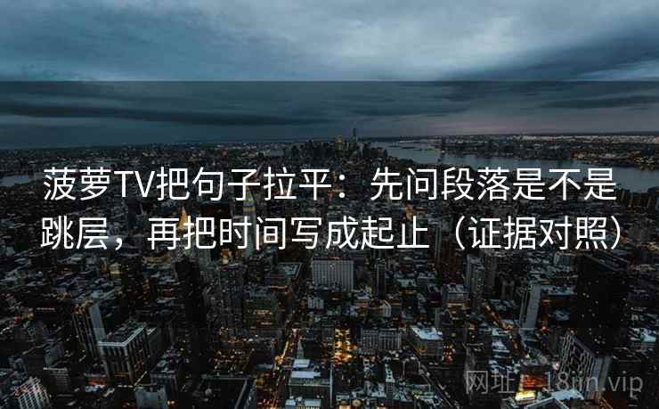 菠萝TV把句子拉平:先问段落是不是跳层,再把时间写成起止(证据对照) 菠萝TV把句子拉平:先问段落是不是跳层,再把时间写成起止(证据对照)
