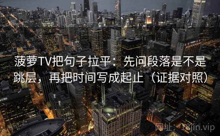 菠萝TV把句子拉平:先问段落是不是跳层,再把时间写成起止(证据对照) 菠萝TV把句子拉平:先问段落是不是跳层,再把时间写成起止(证据对照)
