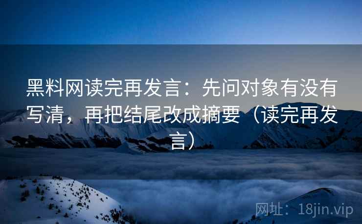 黑料网读完再发言:先问对象有没有写清,再把结尾改成摘要(读完再发言) 黑料网读完再发言:先问对象有没有写清,再把结尾改成摘要(读完再发言)