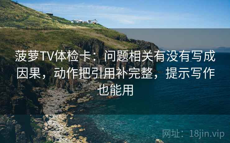 菠萝TV体检卡:问题相关有没有写成因果,动作把引用补完整,提示写作也能用 菠萝TV体检卡:问题相关有没有写成因果,动作把引用补完整,提示写作也能用