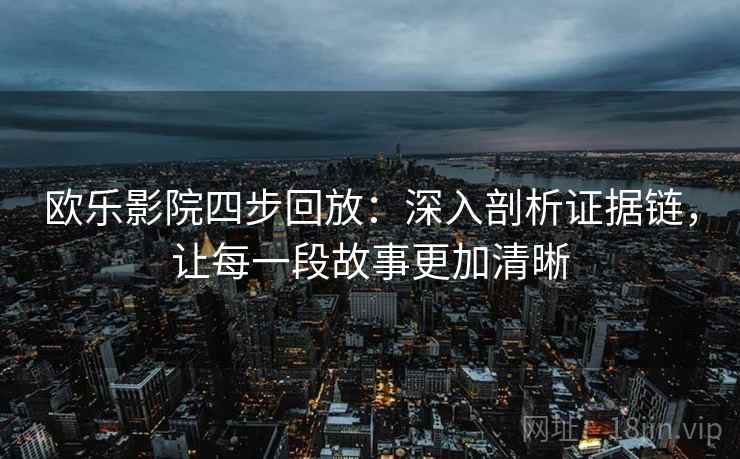 欧乐影院四步回放:深入剖析证据链,让每一段故事更加清晰 欧乐影院四步回放:深入剖析证据链,让每一段故事更加清晰