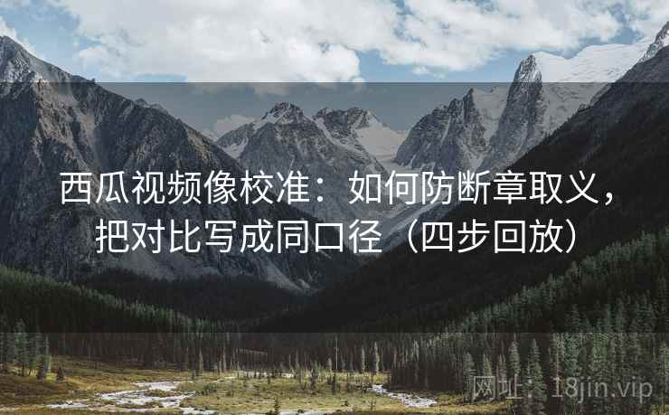 西瓜视频像校准:如何防断章取义,把对比写成同口径(四步回放) 西瓜视频像校准:如何防断章取义,把对比写成同口径(四步回放)