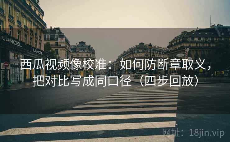 西瓜视频像校准:如何防断章取义,把对比写成同口径(四步回放) 西瓜视频像校准:如何防断章取义,把对比写成同口径(四步回放)