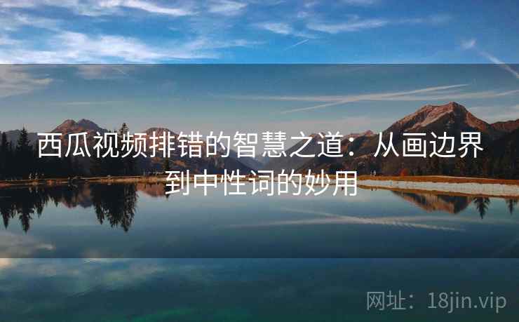 西瓜视频排错的智慧之道:从画边界到中性词的妙用 西瓜视频排错的智慧之道:从画边界到中性词的妙用