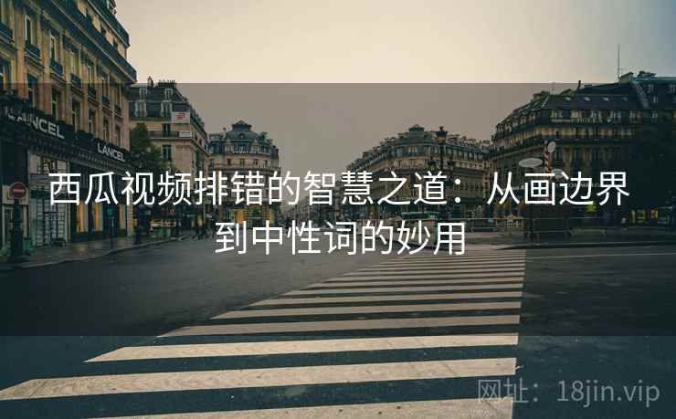 西瓜视频排错的智慧之道:从画边界到中性词的妙用 西瓜视频排错的智慧之道:从画边界到中性词的妙用