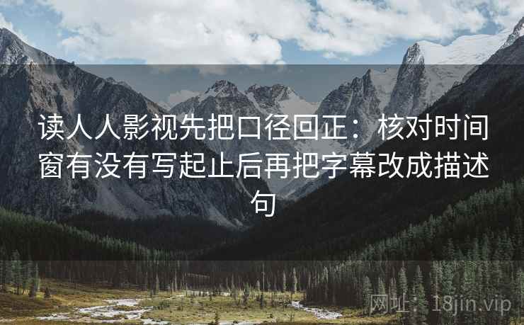 读人人影视先把口径回正:核对时间窗有没有写起止后再把字幕改成描述句 读人人影视先把口径回正:核对时间窗有没有写起止后再把字幕改成描述句