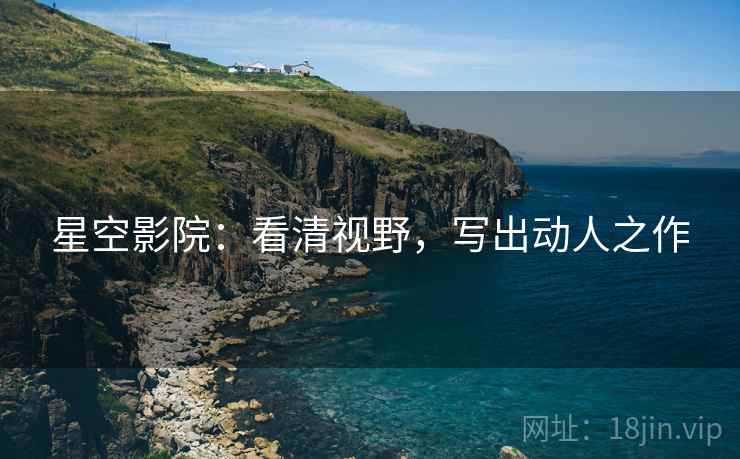星空影院:看清视野,写出动人之作 星空影院:看清视野,写出动人之作