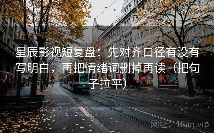 星辰影视短复盘：先对齐口径有没有写明白，再把情绪词删掉再读（把句子拉平）