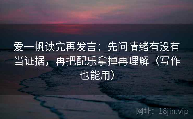 爱一帆读完再发言:先问情绪有没有当证据,再把配乐拿掉再理解(写作也能用) 爱一帆读完再发言:先问情绪有没有当证据,再把配乐拿掉再理解(写作也能用)