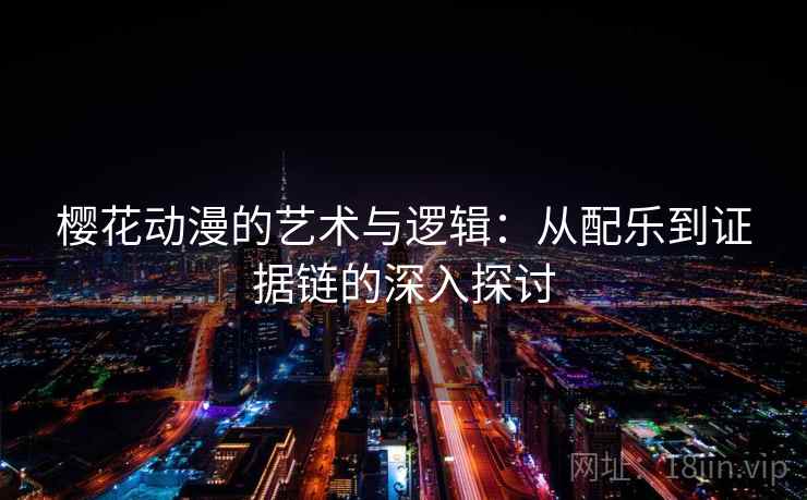 樱花动漫的艺术与逻辑:从配乐到证据链的深入探讨 樱花动漫的艺术与逻辑:从配乐到证据链的深入探讨