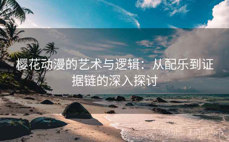 樱花动漫的艺术与逻辑:从配乐到证据链的深入探讨 樱花动漫的艺术与逻辑:从配乐到证据链的深入探讨