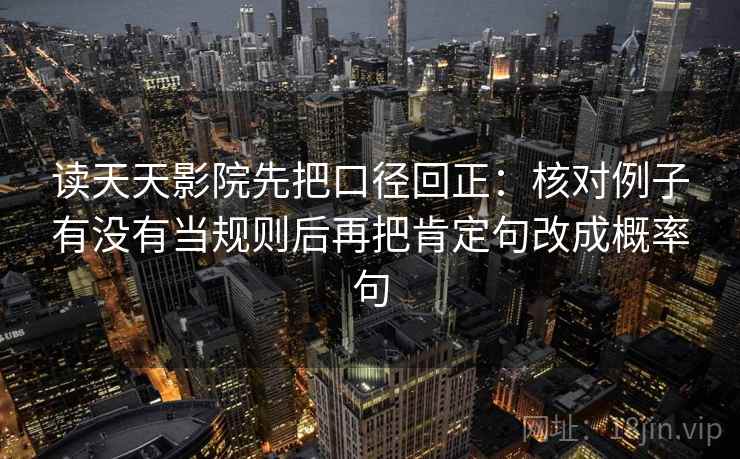 读天天影院先把口径回正:核对例子有没有当规则后再把肯定句改成概率句 读天天影院先把口径回正:核对例子有没有当规则后再把肯定句改成概率句
